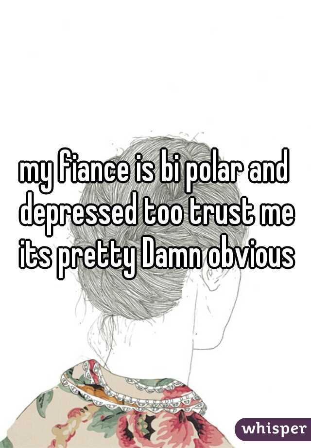 my fiance is bi polar and depressed too trust me its pretty Damn obvious