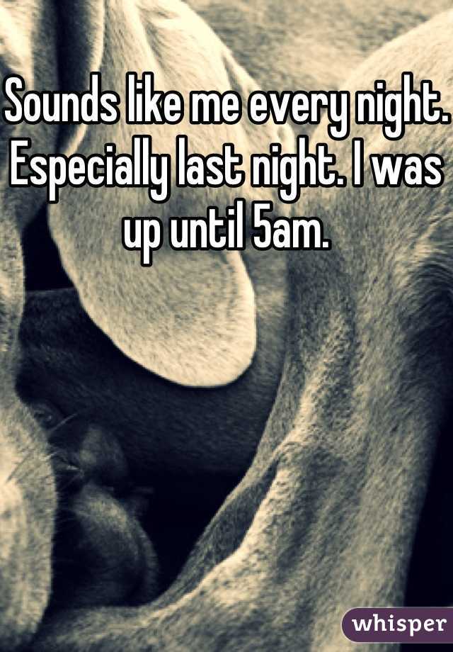 Sounds like me every night. Especially last night. I was up until 5am.