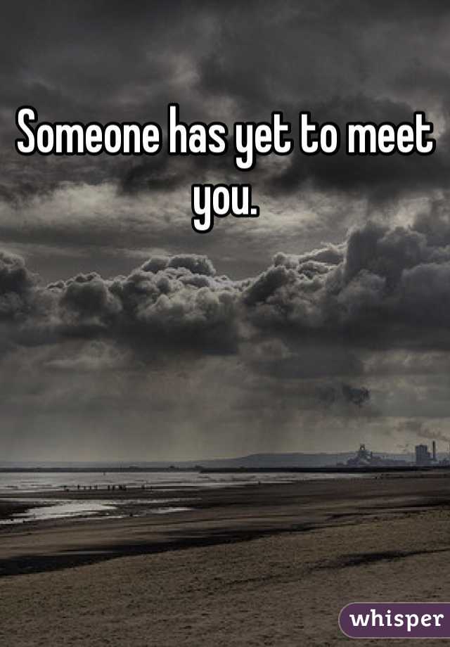 Someone has yet to meet you. 