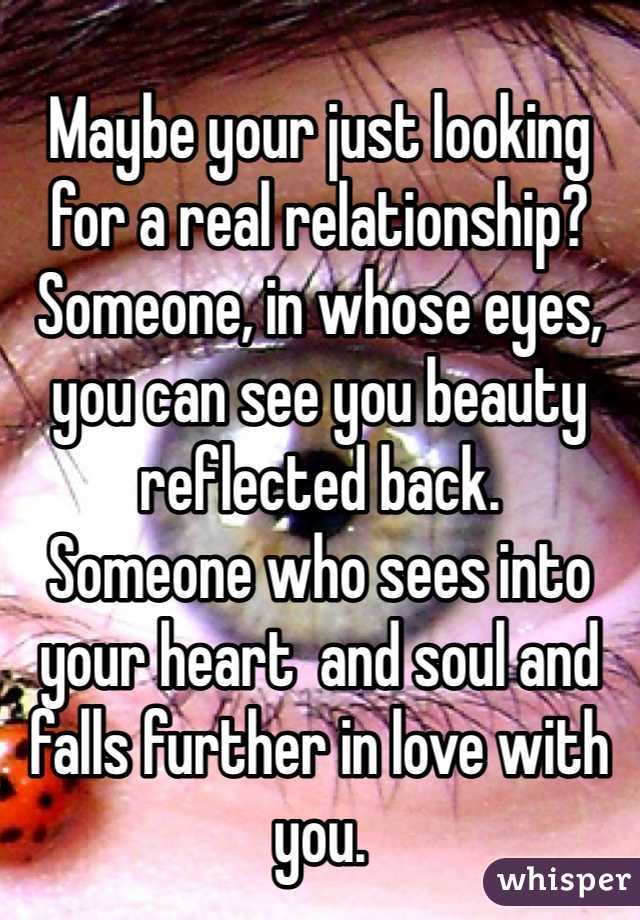 
Maybe your just looking for a real relationship?
Someone, in whose eyes, you can see you beauty reflected back. 
Someone who sees into your heart  and soul and falls further in love with you. 