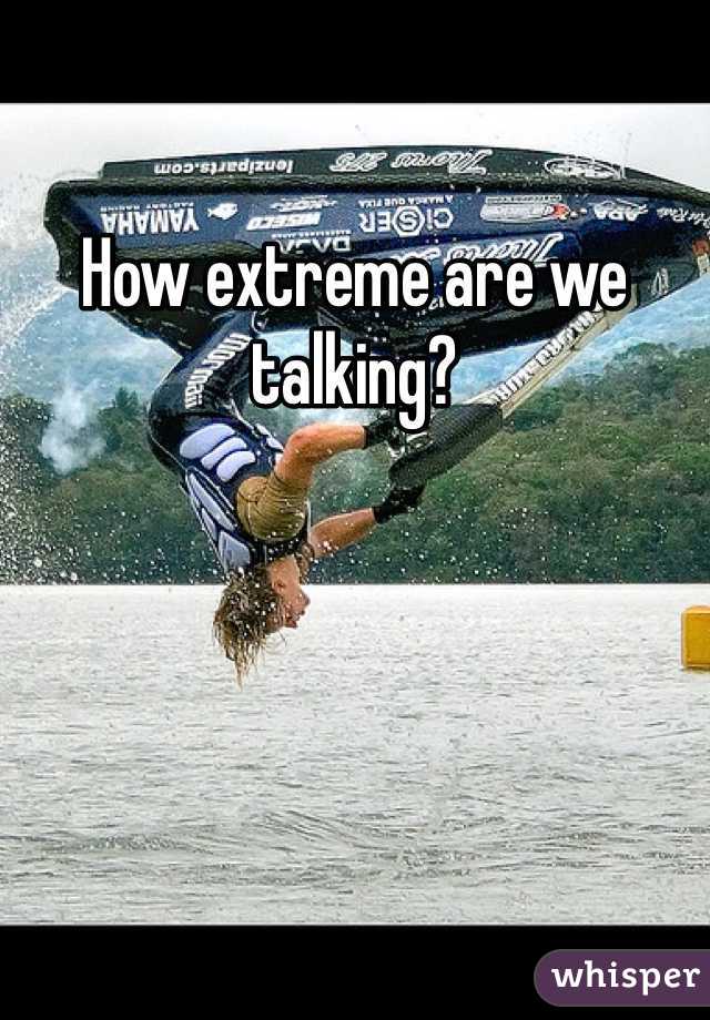 How extreme are we talking?