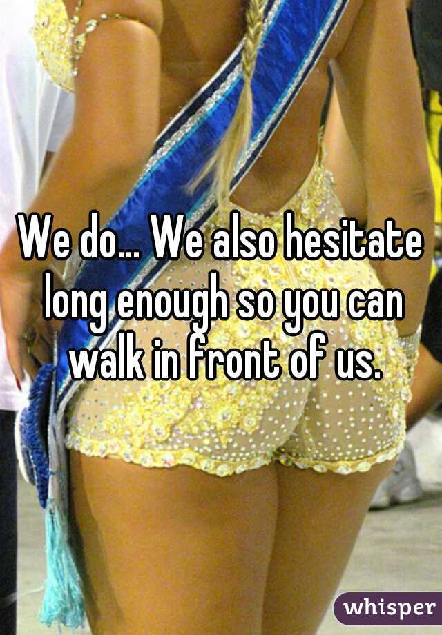 We do... We also hesitate long enough so you can walk in front of us.