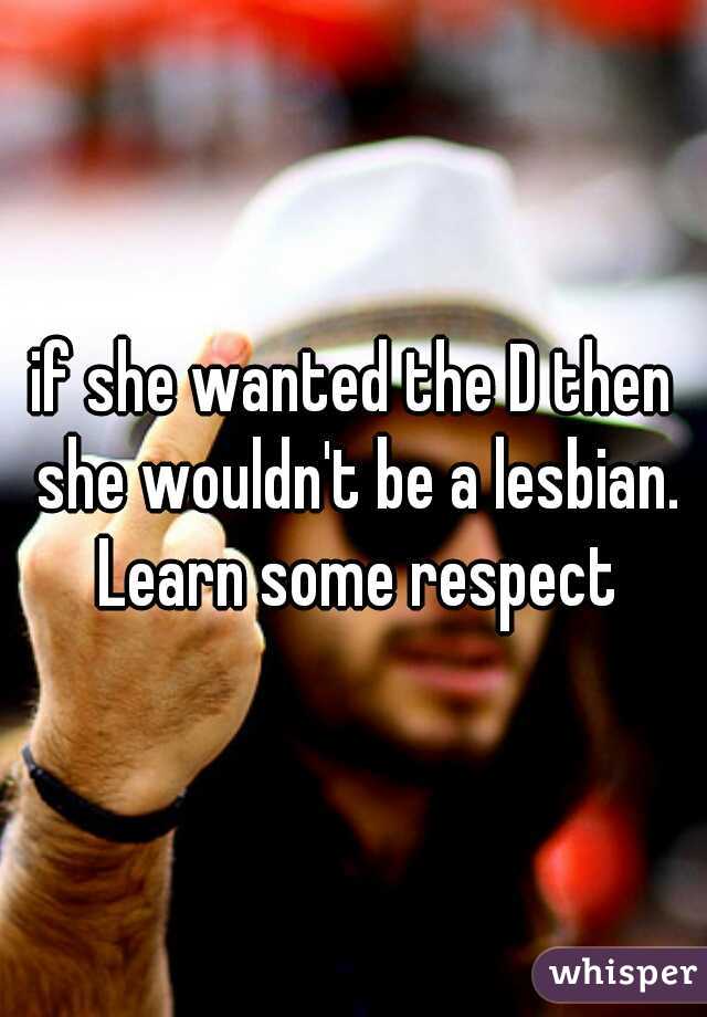 if she wanted the D then she wouldn't be a lesbian. Learn some respect
