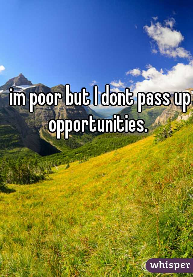 im poor but I dont pass up opportunities.  