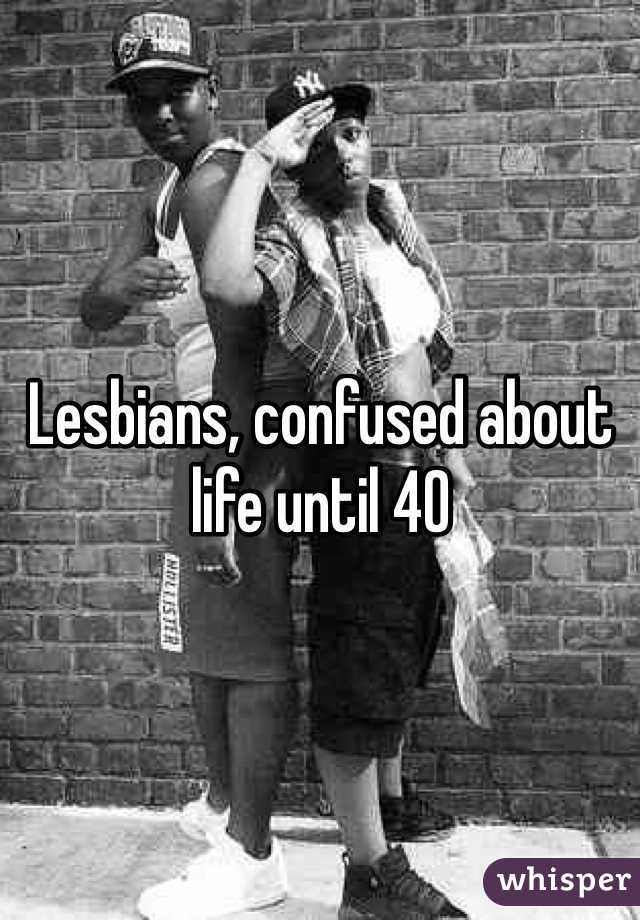 Lesbians, confused about life until 40