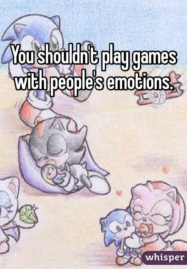 You shouldn't play games with people's emotions. 