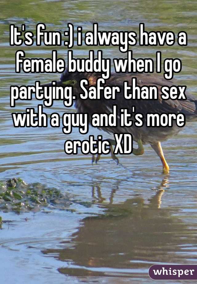 It's fun :) i always have a female buddy when I go partying. Safer than sex with a guy and it's more erotic XD