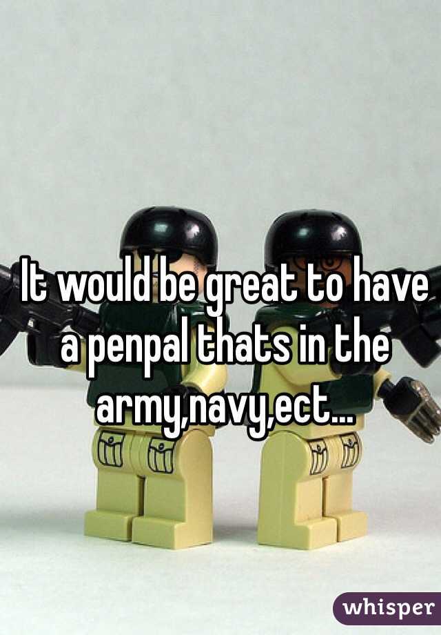 It would be great to have a penpal thats in the army,navy,ect...