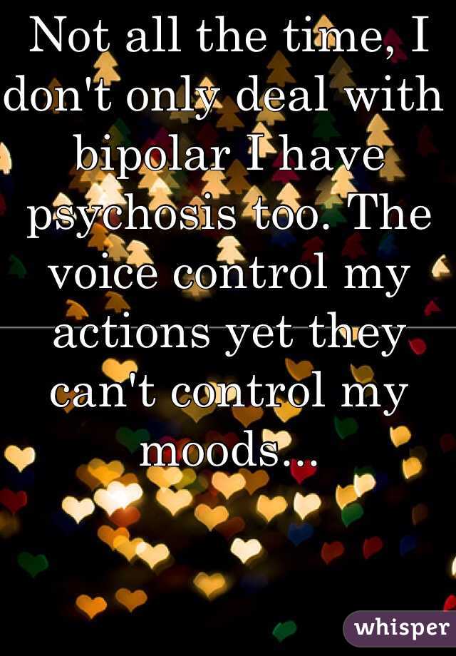 Not all the time, I don't only deal with bipolar I have psychosis too. The voice control my actions yet they can't control my moods...
