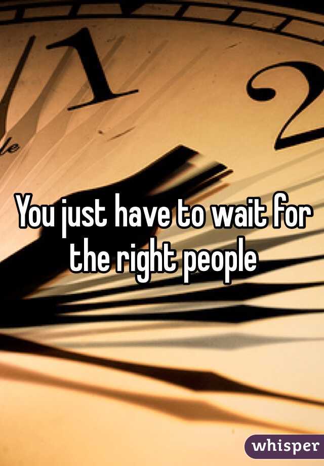 You just have to wait for the right people 