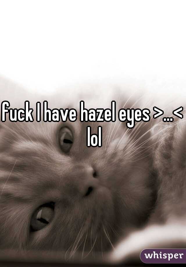 fuck I have hazel eyes >…< lol
