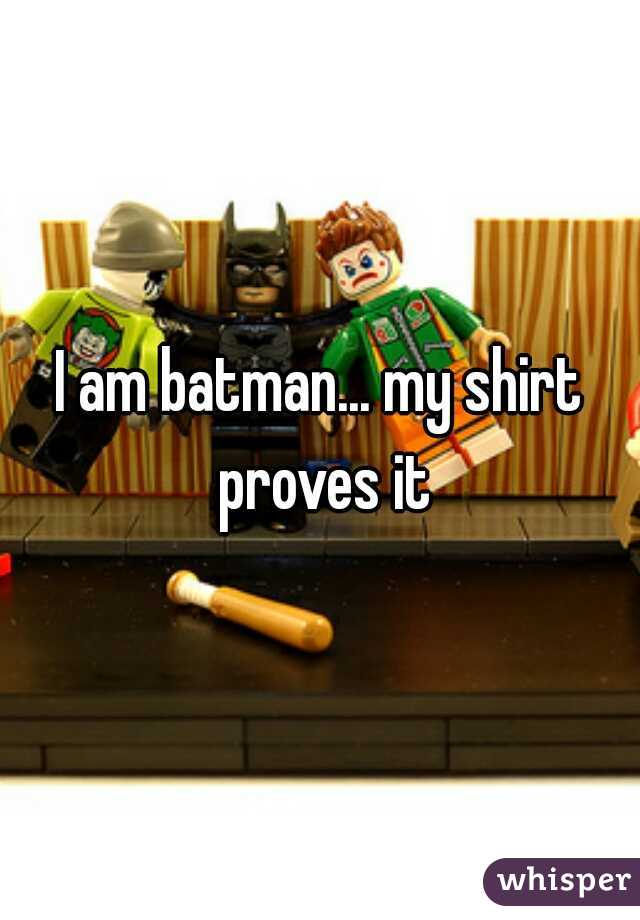 I am batman... my shirt proves it