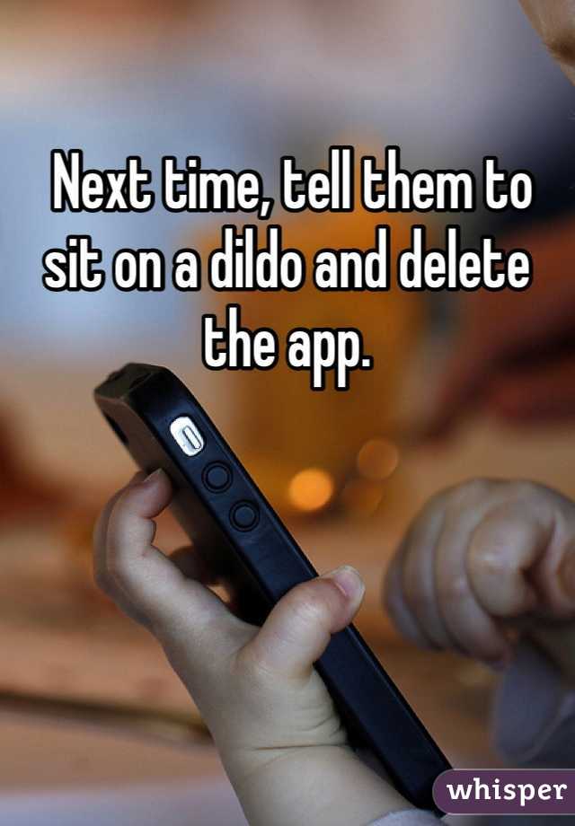  Next time, tell them to sit on a dildo and delete the app. 