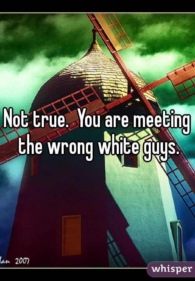 Not true.  You are meeting the wrong white guys.