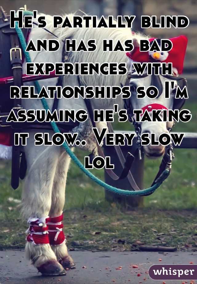 He's partially blind and has has bad experiences with relationships so I'm assuming he's taking it slow.. Very slow lol