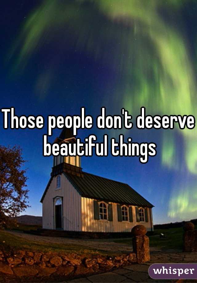 Those people don't deserve beautiful things