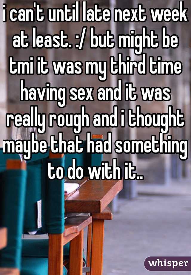 i can't until late next week at least. :/ but might be tmi it was my third time having sex and it was really rough and i thought maybe that had something to do with it.. 