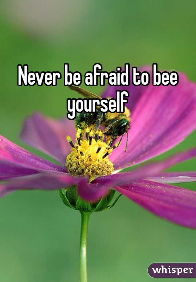 Never be afraid to bee yourself