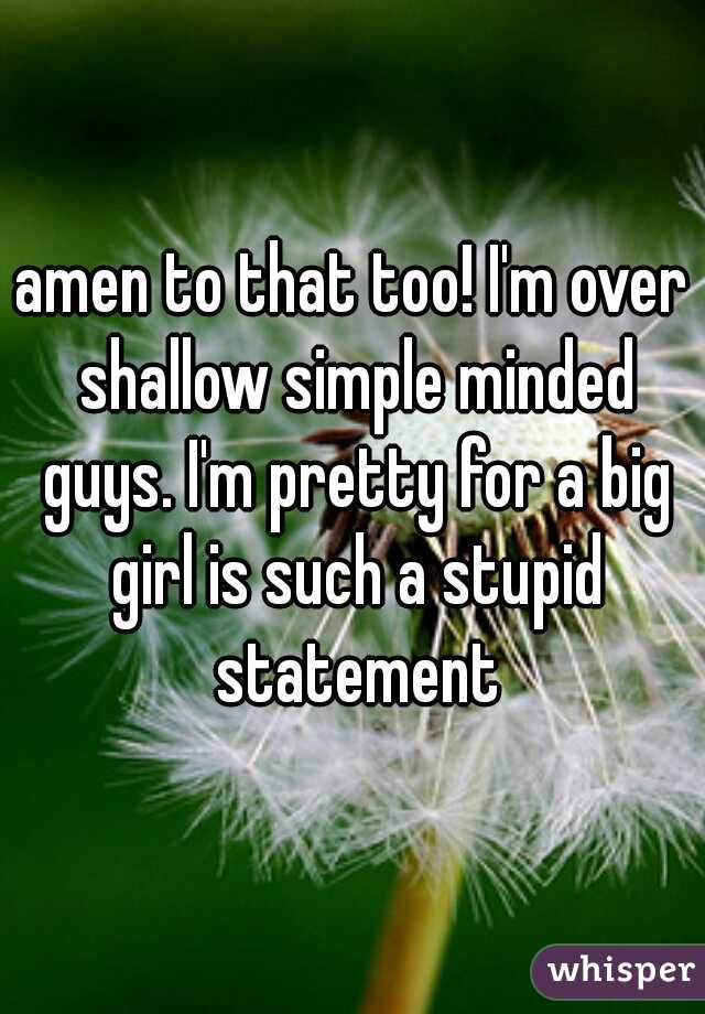 amen to that too! I'm over shallow simple minded guys. I'm pretty for a big girl is such a stupid statement