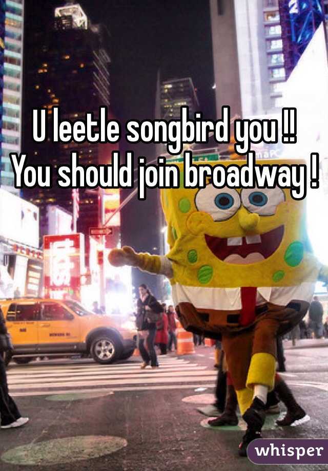 U leetle songbird you !! 
You should join broadway !
