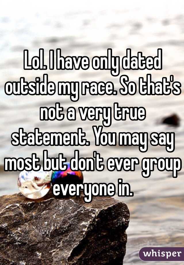 Lol. I have only dated outside my race. So that's not a very true statement. You may say most but don't ever group everyone in. 