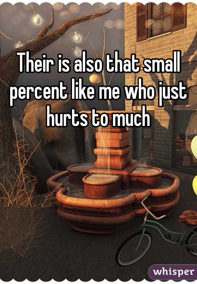 Their is also that small percent like me who just hurts to much