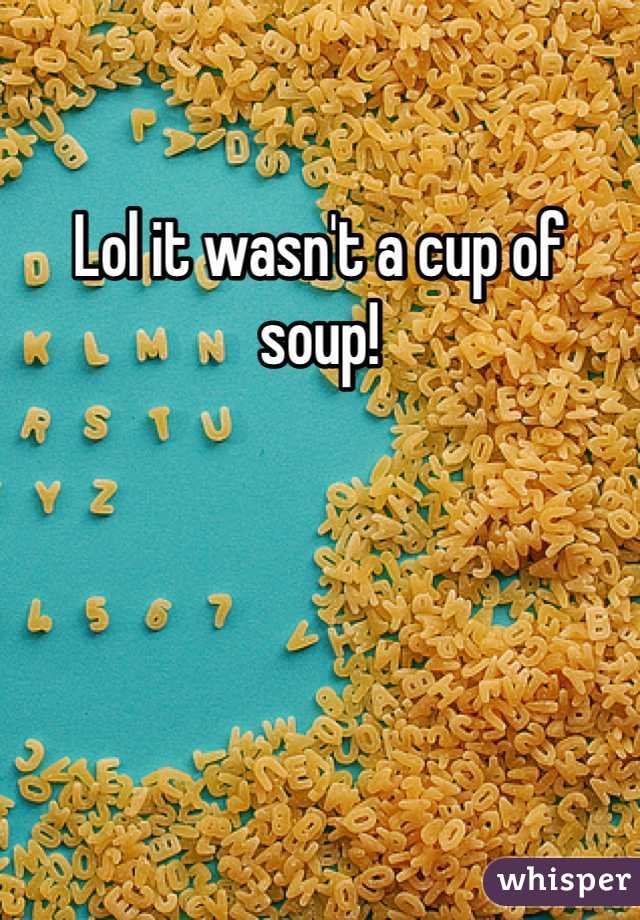 Lol it wasn't a cup of soup! 