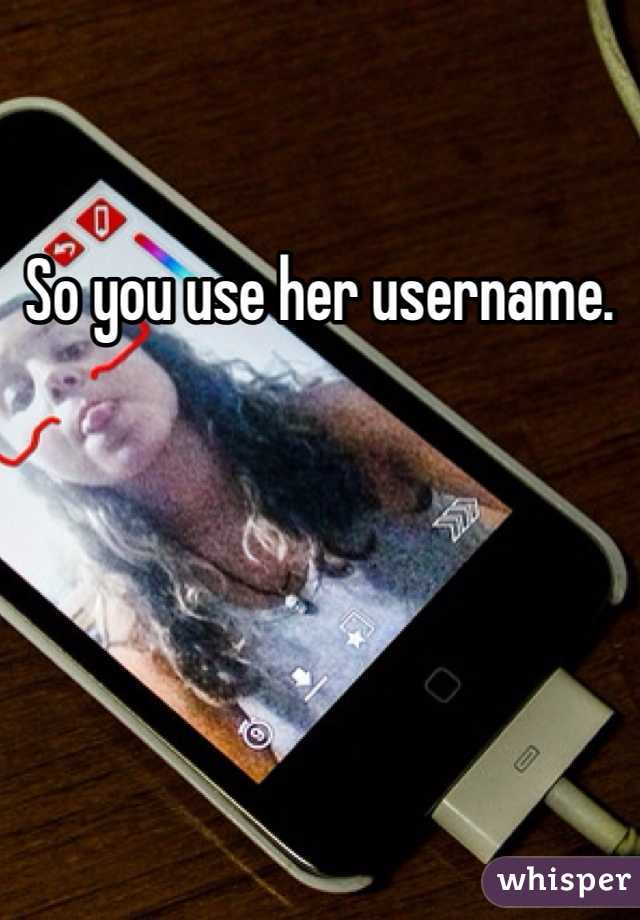 So you use her username. 