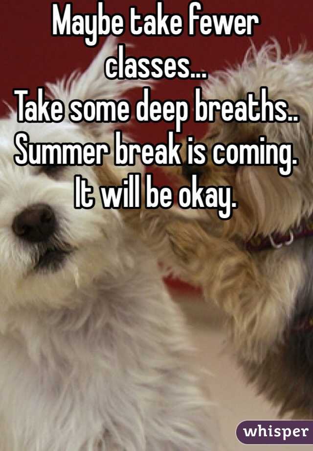 Maybe take fewer classes...
Take some deep breaths..
Summer break is coming. 
It will be okay.
