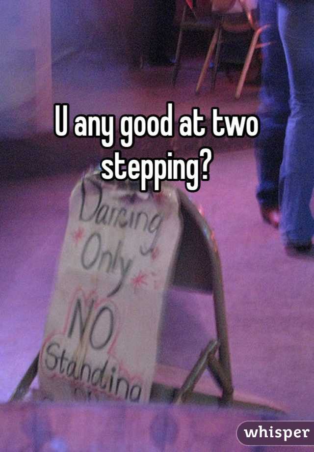 U any good at two stepping?