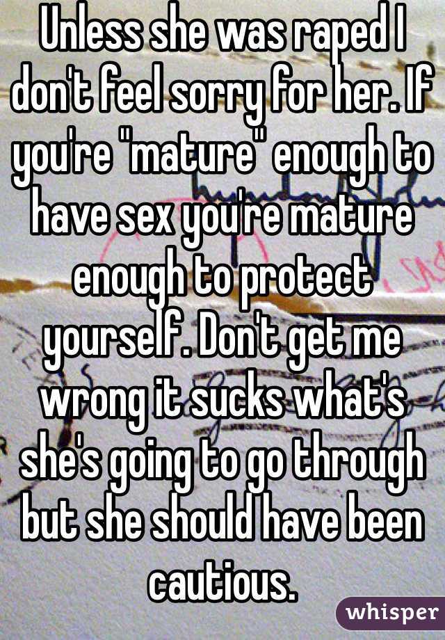 Unless she was raped I don't feel sorry for her. If you're "mature" enough to have sex you're mature enough to protect yourself. Don't get me wrong it sucks what's she's going to go through but she should have been cautious. 