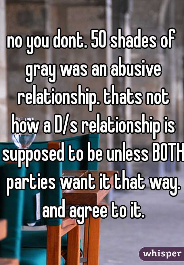no you dont. 50 shades of gray was an abusive relationship. thats not how a D/s relationship is supposed to be unless BOTH parties want it that way. and agree to it.