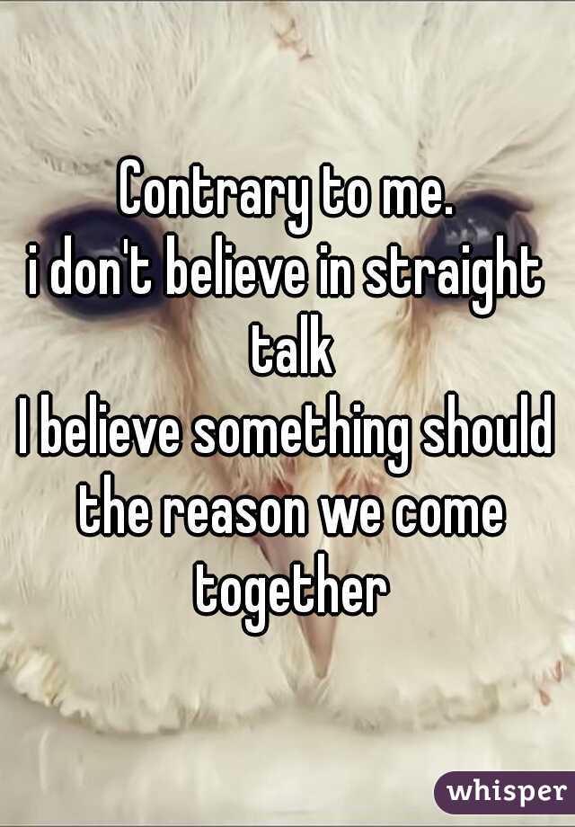 Contrary to me.
i don't believe in straight talk
I believe something should the reason we come together