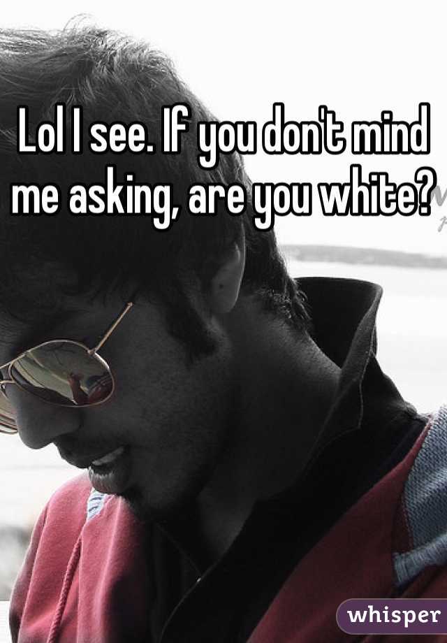 Lol I see. If you don't mind me asking, are you white?