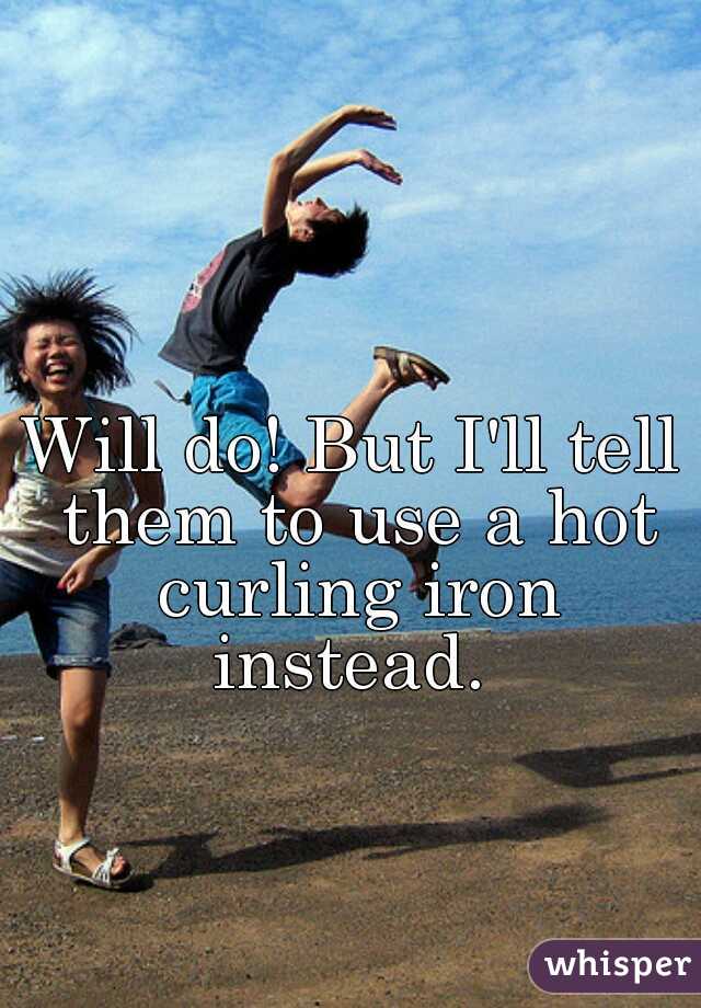 Will do! But I'll tell them to use a hot curling iron instead. 