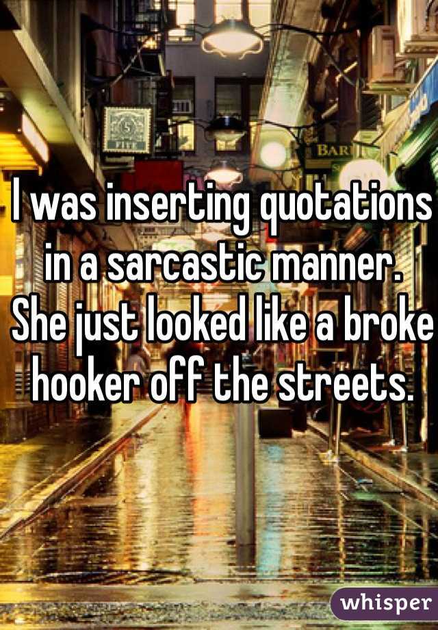 I was inserting quotations in a sarcastic manner.
She just looked like a broke hooker off the streets. 