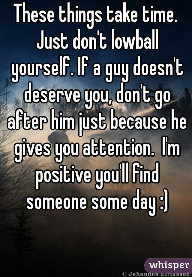 These things take time. Just don't lowball yourself. If a guy doesn't deserve you, don't go after him just because he gives you attention.  I'm positive you'll find someone some day :)