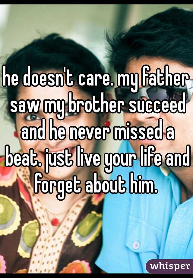 he doesn't care. my father saw my brother succeed and he never missed a beat. just live your life and forget about him. 