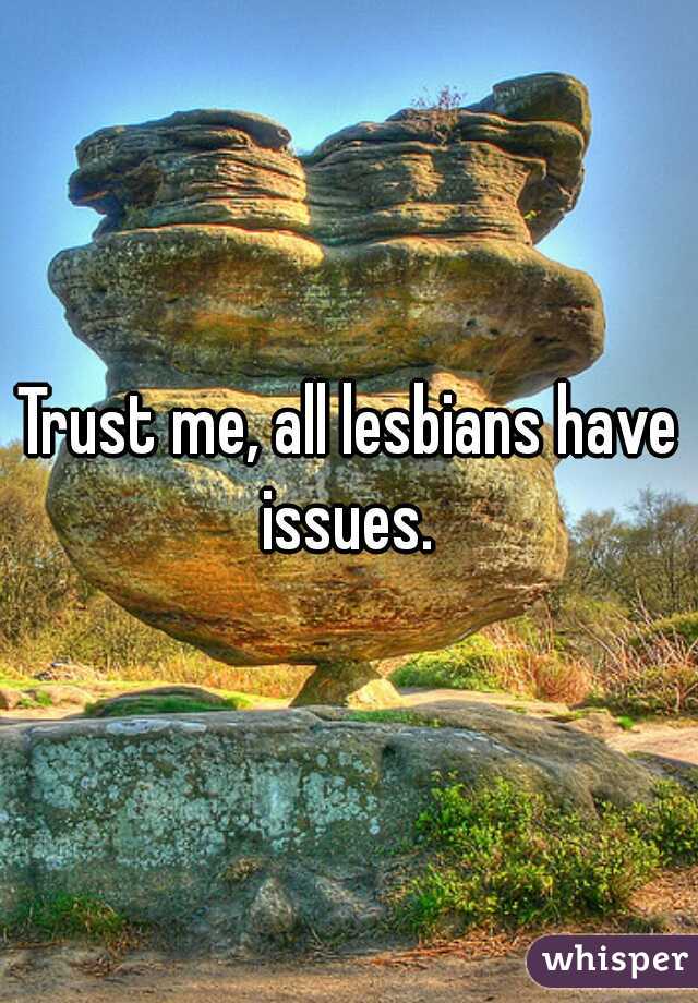 Trust me, all lesbians have issues. 