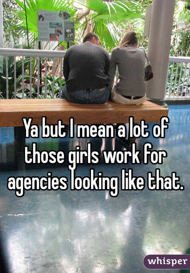 Ya but I mean a lot of those girls work for agencies looking like that. 