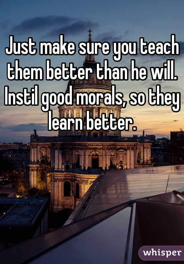 Just make sure you teach them better than he will. Instil good morals, so they learn better.