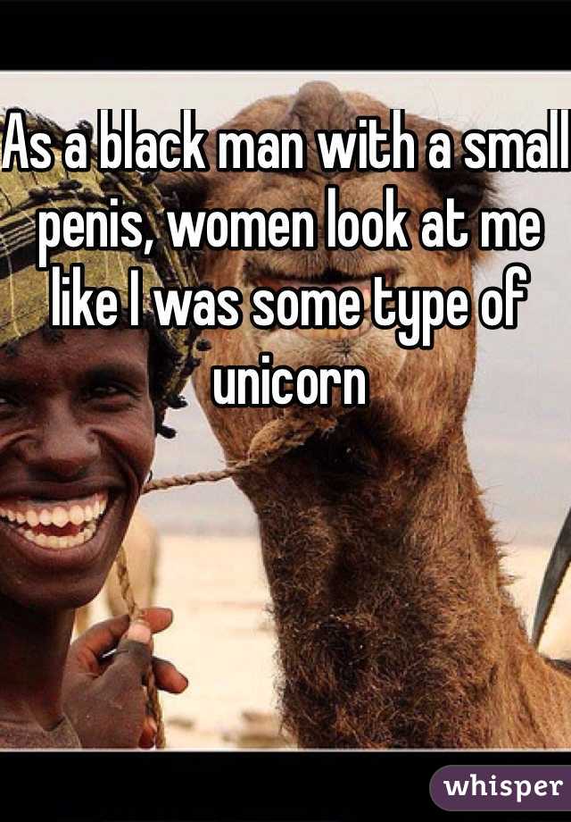 As a black man with a small penis, women look at me like I was some type of unicorn