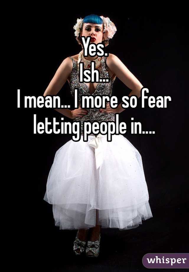 Yes.
Ish...
I mean... I more so fear letting people in....