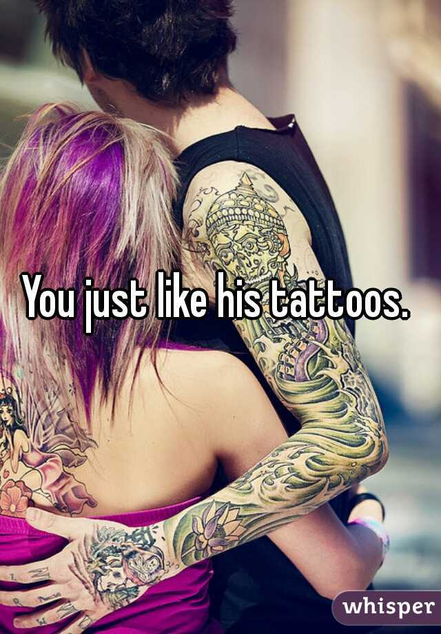 You just like his tattoos. 