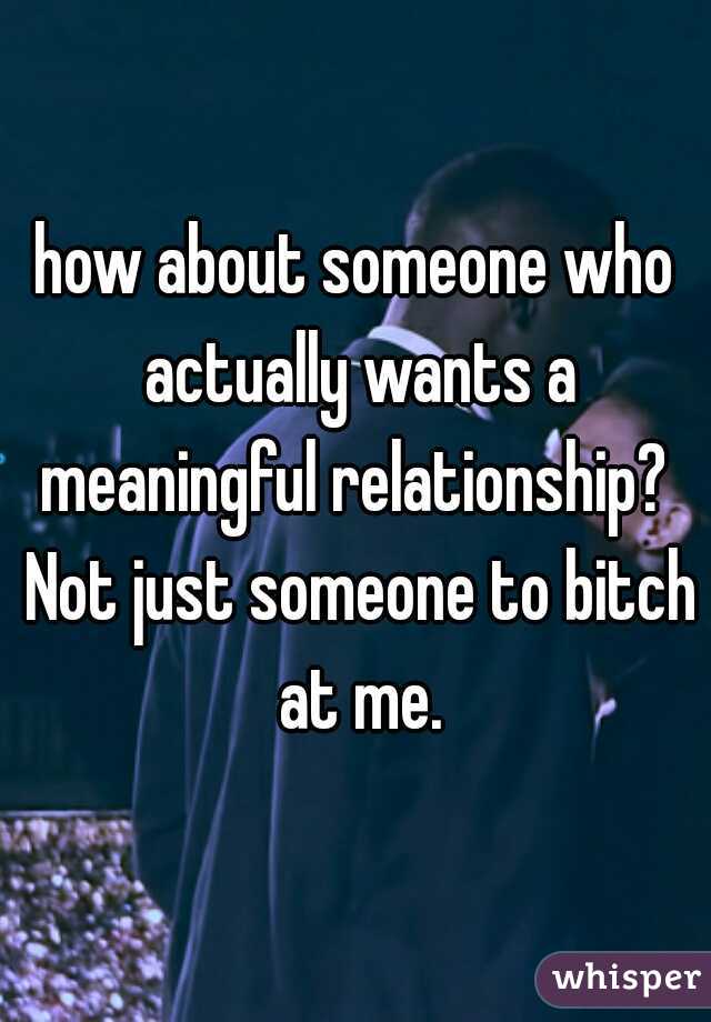 how about someone who actually wants a meaningful relationship?  Not just someone to bitch at me.