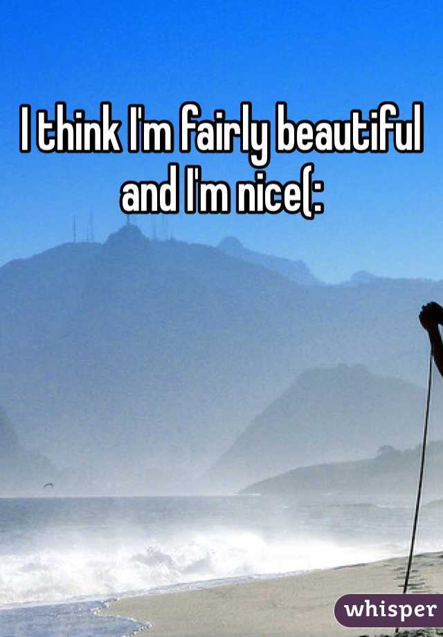 I think I'm fairly beautiful and I'm nice(: