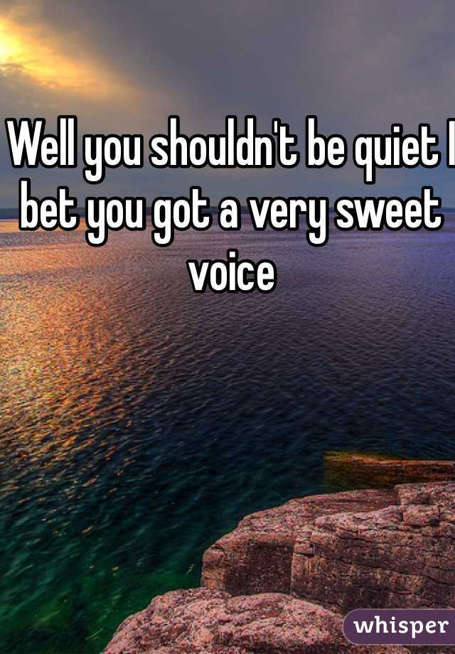 Well you shouldn't be quiet I bet you got a very sweet voice