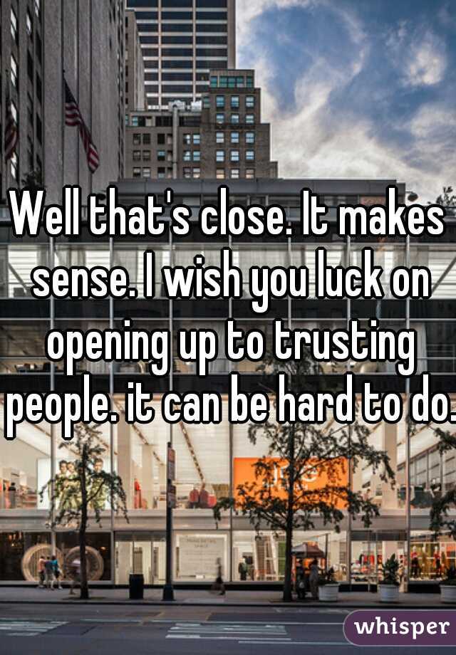 Well that's close. It makes sense. I wish you luck on opening up to trusting people. it can be hard to do.