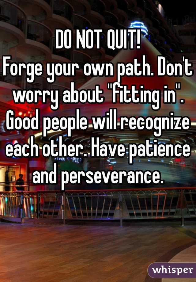 
DO NOT QUIT!
Forge your own path. Don't worry about "fitting in".  Good people will recognize each other. Have patience and perseverance. 