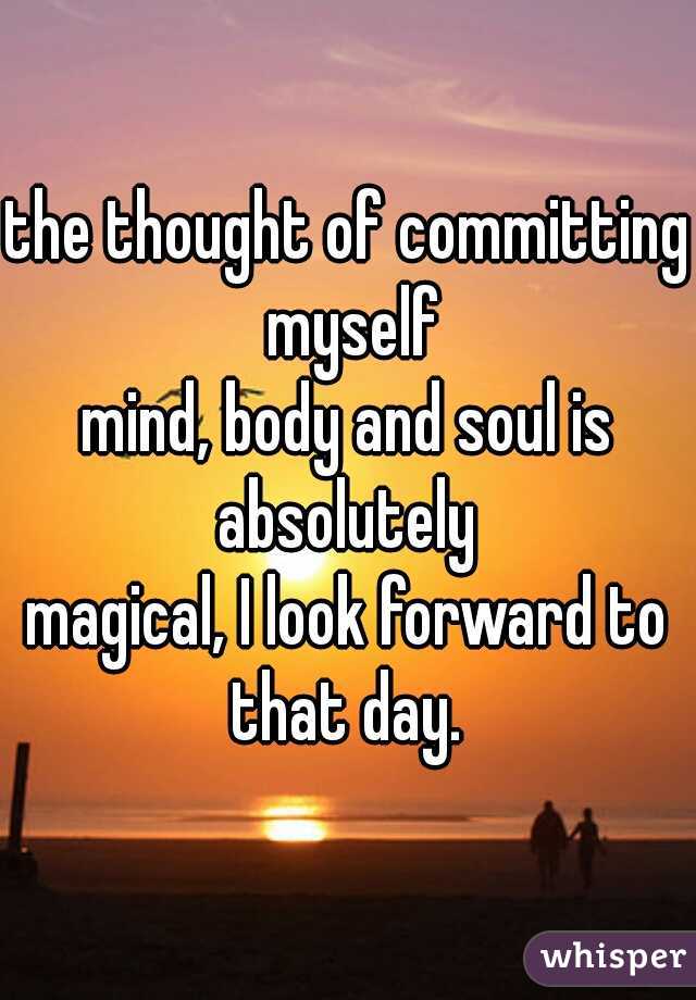 the thought of committing myself
mind, body and soul is absolutely 
magical, I look forward to that day. 